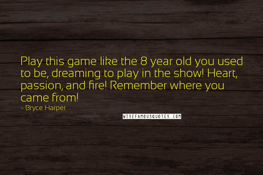 Bryce Harper Quotes: Play this game like the 8 year old you used to be, dreaming to play in the show! Heart, passion, and fire! Remember where you came from!
