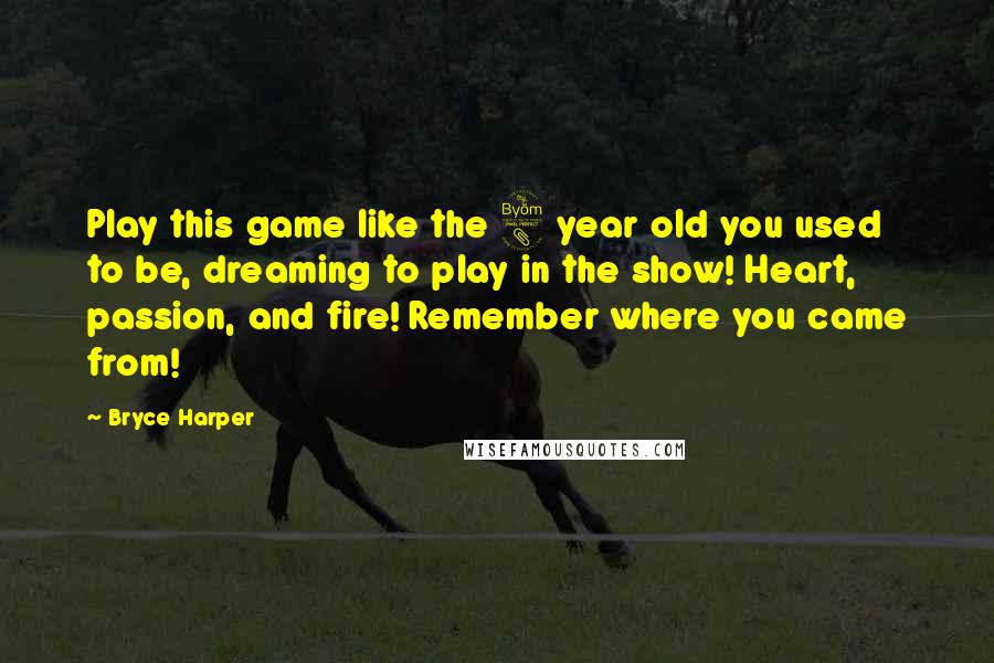 Bryce Harper Quotes: Play this game like the 8 year old you used to be, dreaming to play in the show! Heart, passion, and fire! Remember where you came from!