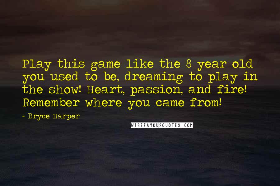 Bryce Harper Quotes: Play this game like the 8 year old you used to be, dreaming to play in the show! Heart, passion, and fire! Remember where you came from!