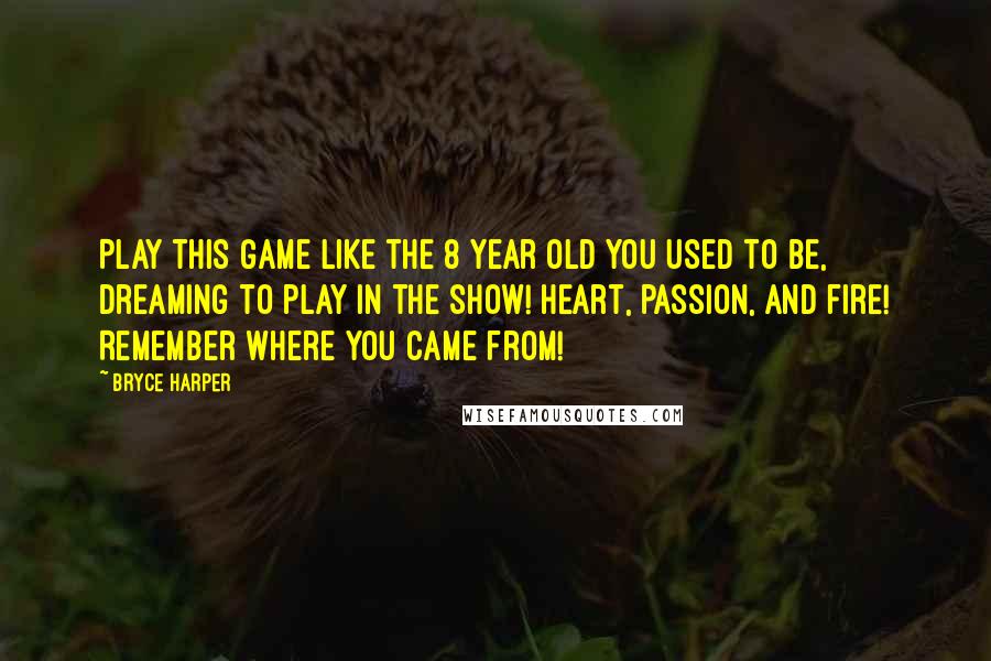 Bryce Harper Quotes: Play this game like the 8 year old you used to be, dreaming to play in the show! Heart, passion, and fire! Remember where you came from!