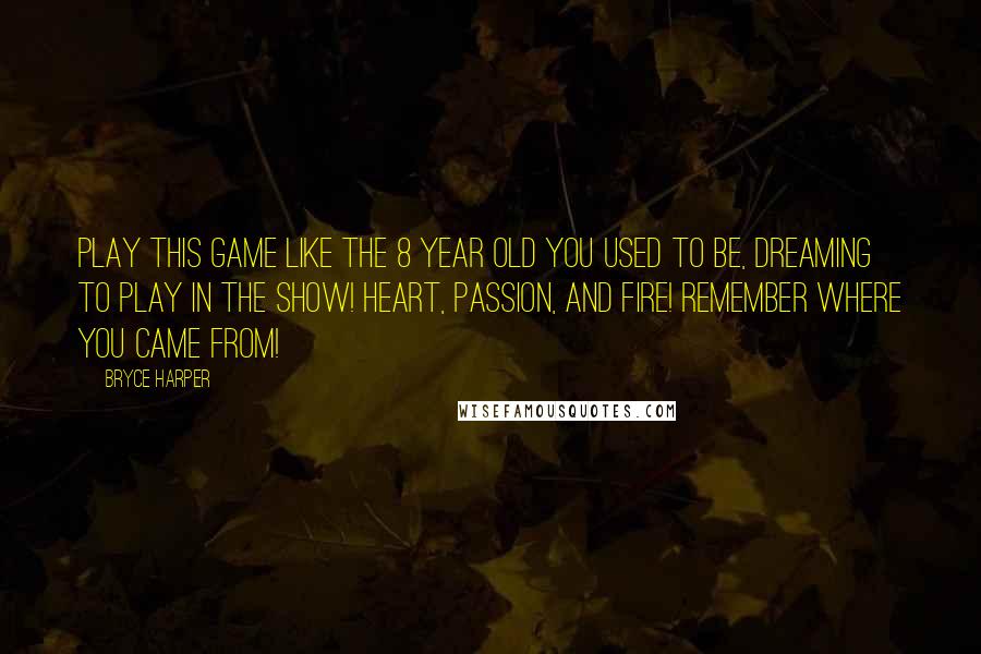 Bryce Harper Quotes: Play this game like the 8 year old you used to be, dreaming to play in the show! Heart, passion, and fire! Remember where you came from!