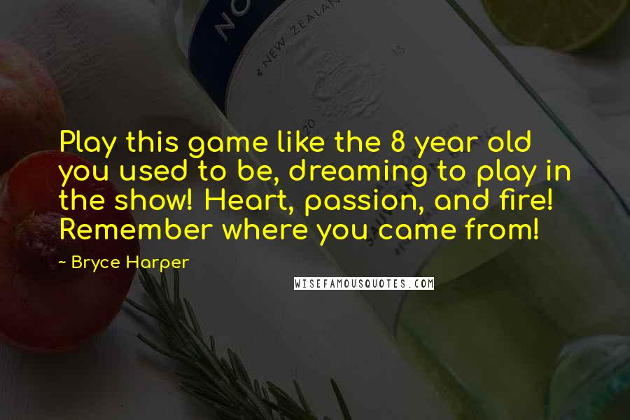 Bryce Harper Quotes: Play this game like the 8 year old you used to be, dreaming to play in the show! Heart, passion, and fire! Remember where you came from!