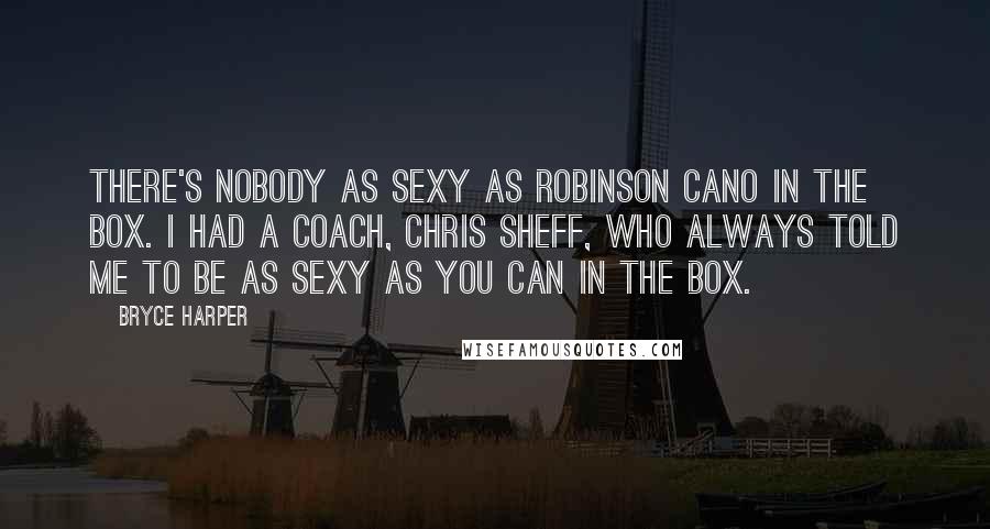 Bryce Harper Quotes: There's nobody as sexy as Robinson Cano in the box. I had a coach, Chris Sheff, who always told me to be as sexy as you can in the box.