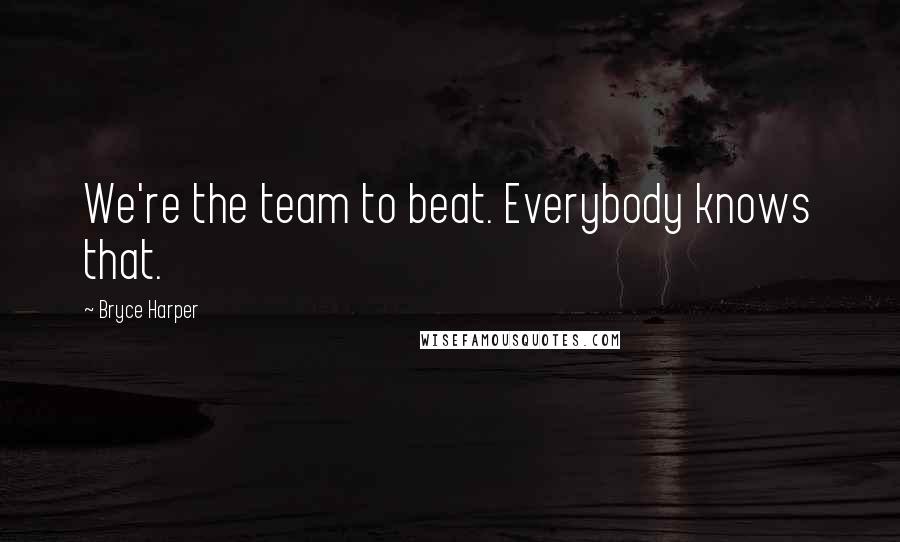 Bryce Harper Quotes: We're the team to beat. Everybody knows that.