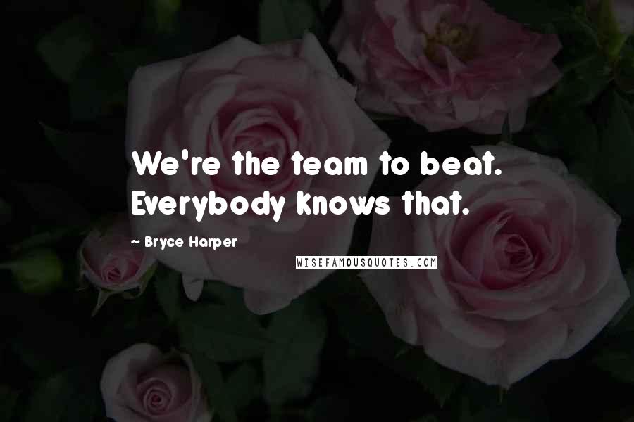 Bryce Harper Quotes: We're the team to beat. Everybody knows that.