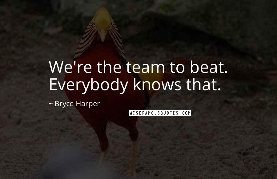 Bryce Harper Quotes: We're the team to beat. Everybody knows that.