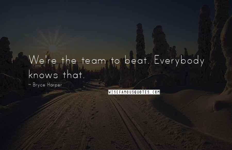 Bryce Harper Quotes: We're the team to beat. Everybody knows that.