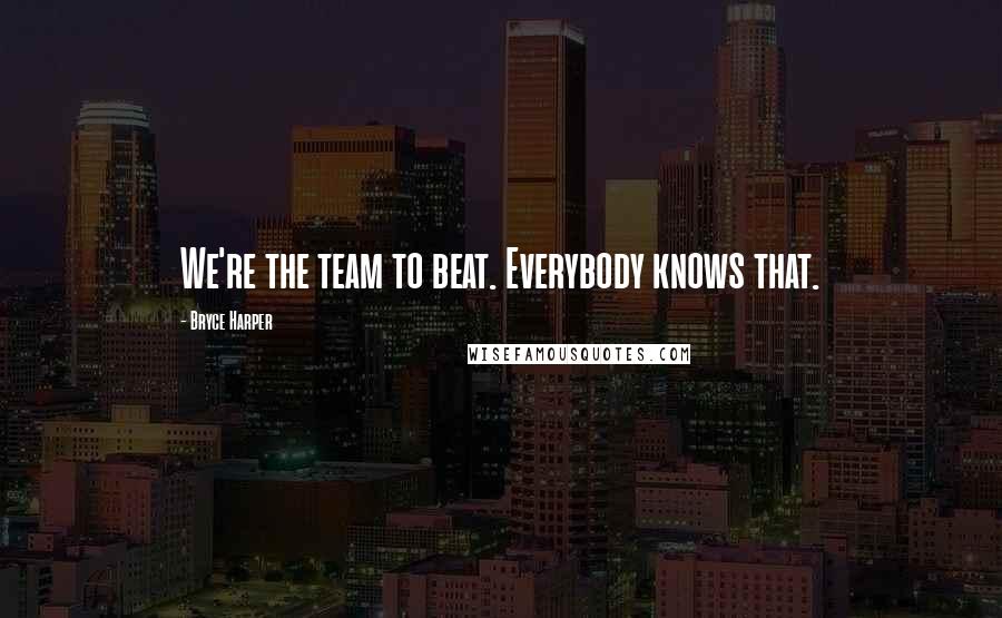 Bryce Harper Quotes: We're the team to beat. Everybody knows that.