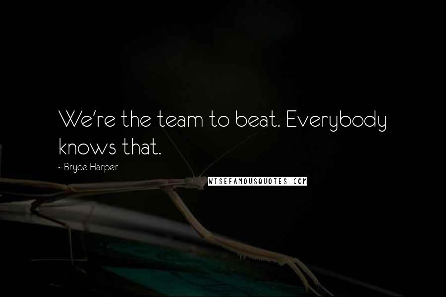 Bryce Harper Quotes: We're the team to beat. Everybody knows that.