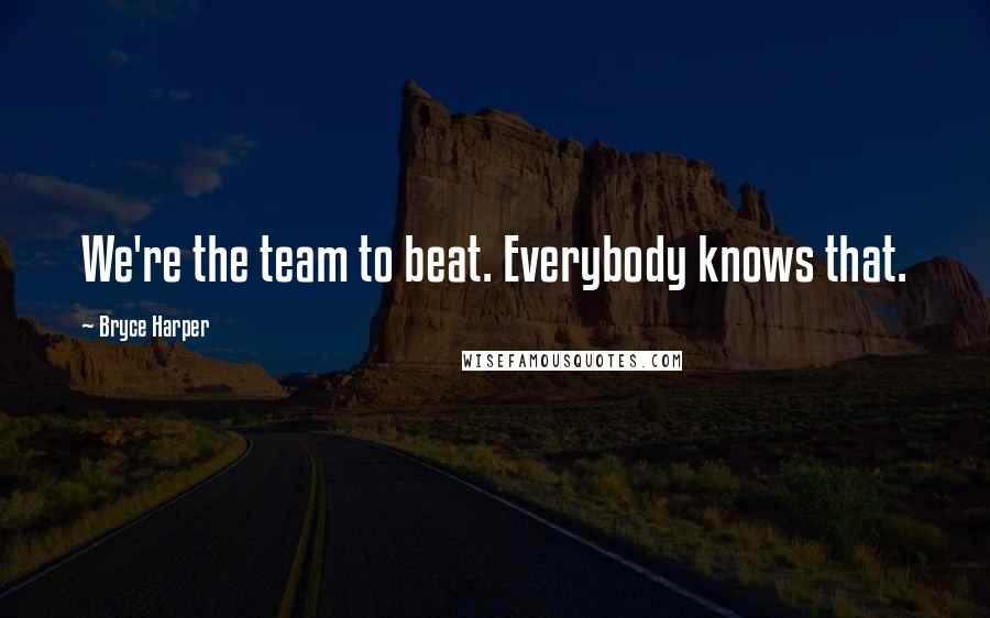 Bryce Harper Quotes: We're the team to beat. Everybody knows that.