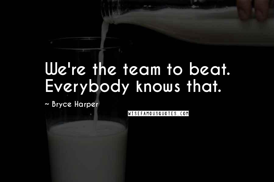 Bryce Harper Quotes: We're the team to beat. Everybody knows that.