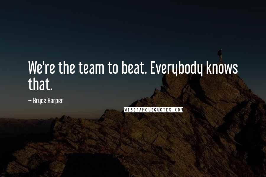 Bryce Harper Quotes: We're the team to beat. Everybody knows that.