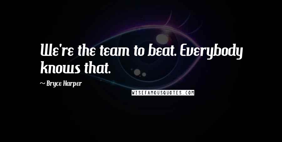 Bryce Harper Quotes: We're the team to beat. Everybody knows that.