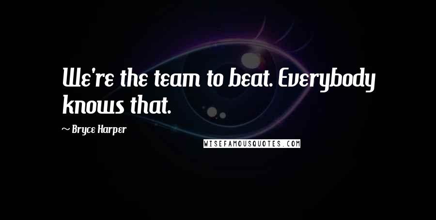 Bryce Harper Quotes: We're the team to beat. Everybody knows that.