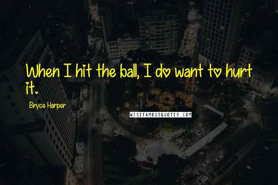 Bryce Harper Quotes: When I hit the ball, I do want to hurt it.