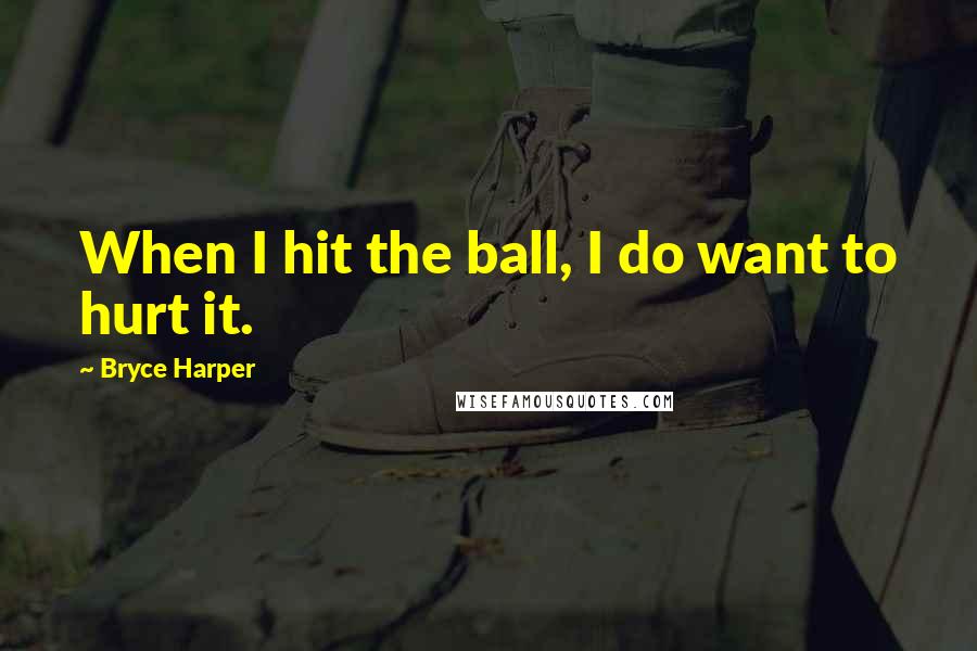 Bryce Harper Quotes: When I hit the ball, I do want to hurt it.