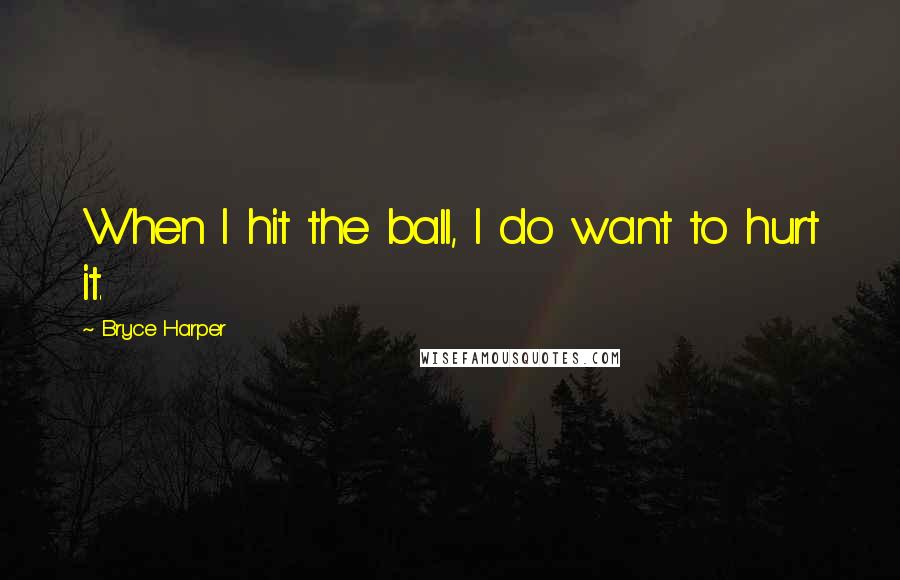 Bryce Harper Quotes: When I hit the ball, I do want to hurt it.