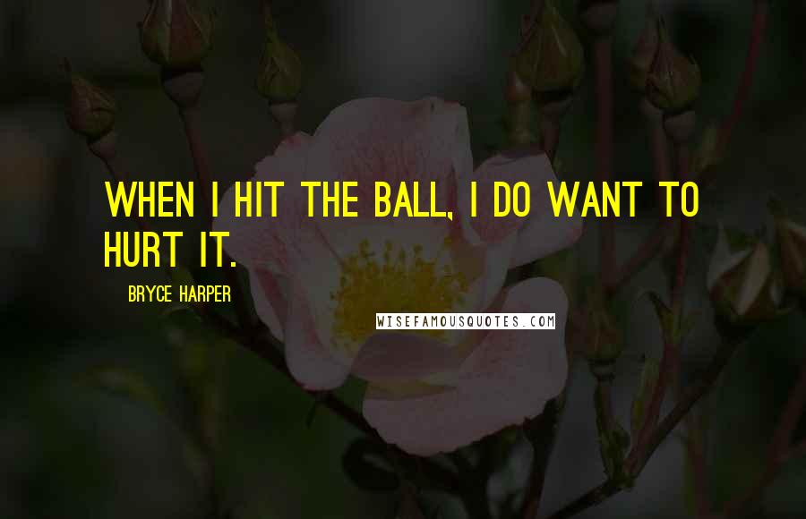 Bryce Harper Quotes: When I hit the ball, I do want to hurt it.