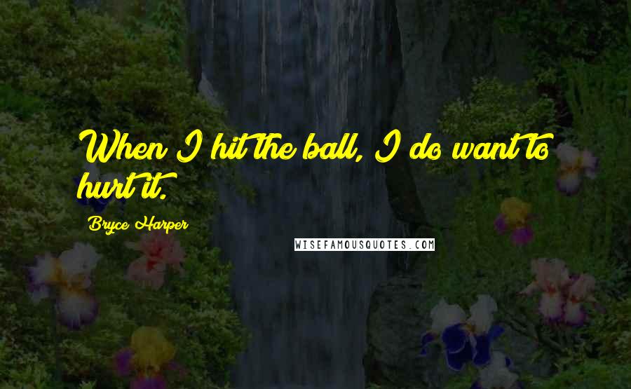 Bryce Harper Quotes: When I hit the ball, I do want to hurt it.