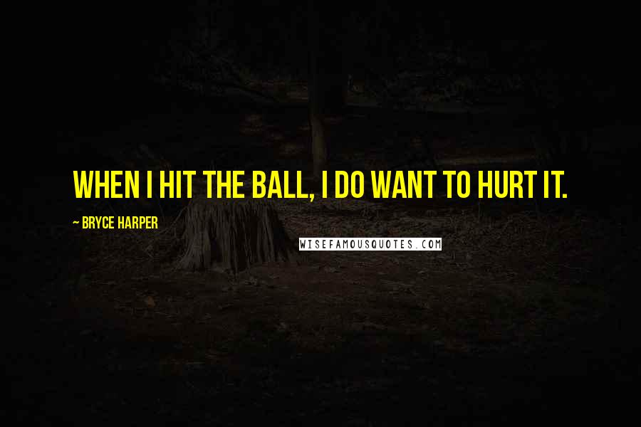 Bryce Harper Quotes: When I hit the ball, I do want to hurt it.