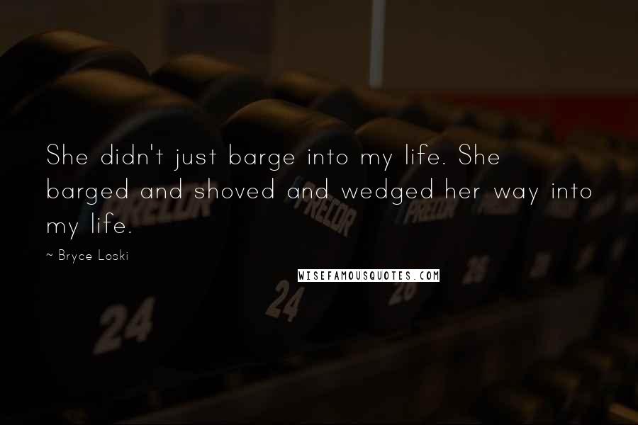Bryce Loski Quotes: She didn't just barge into my life. She barged and shoved and wedged her way into my life.