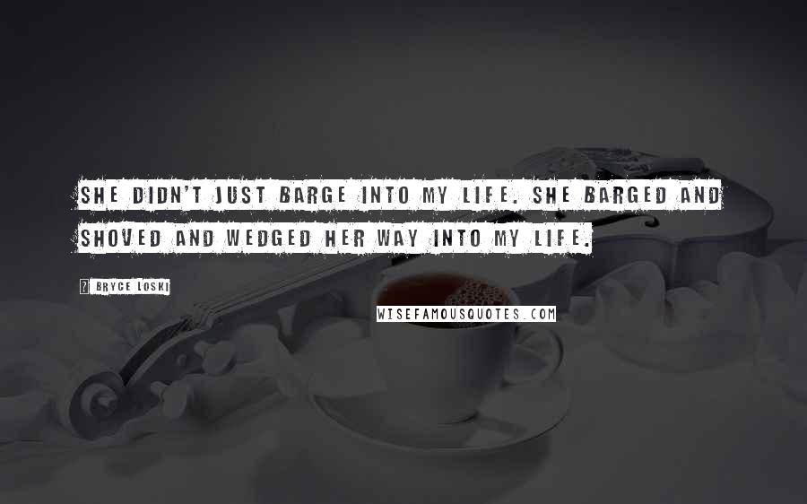 Bryce Loski Quotes: She didn't just barge into my life. She barged and shoved and wedged her way into my life.