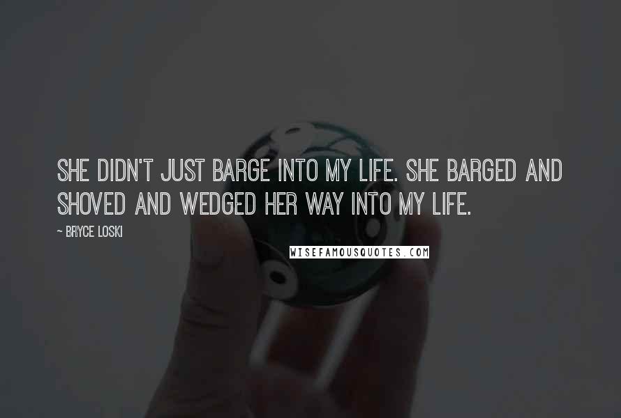 Bryce Loski Quotes: She didn't just barge into my life. She barged and shoved and wedged her way into my life.