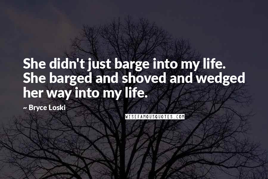 Bryce Loski Quotes: She didn't just barge into my life. She barged and shoved and wedged her way into my life.