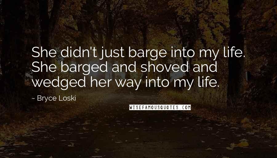 Bryce Loski Quotes: She didn't just barge into my life. She barged and shoved and wedged her way into my life.