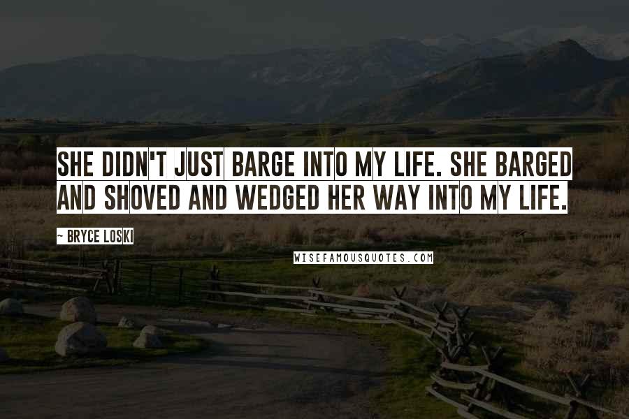 Bryce Loski Quotes: She didn't just barge into my life. She barged and shoved and wedged her way into my life.