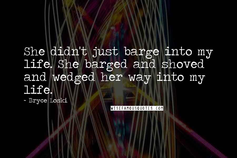 Bryce Loski Quotes: She didn't just barge into my life. She barged and shoved and wedged her way into my life.