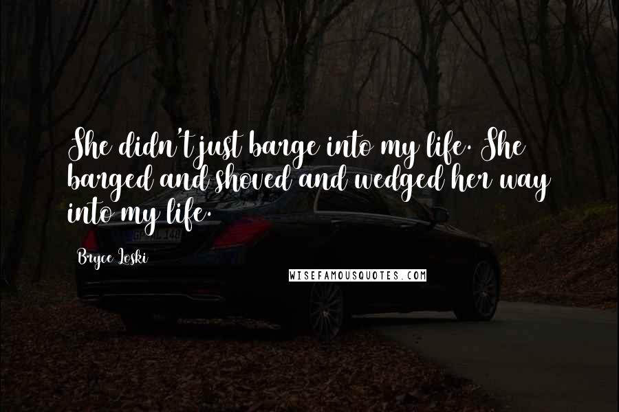 Bryce Loski Quotes: She didn't just barge into my life. She barged and shoved and wedged her way into my life.
