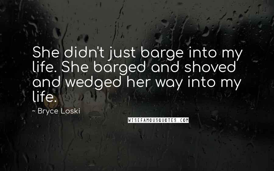 Bryce Loski Quotes: She didn't just barge into my life. She barged and shoved and wedged her way into my life.