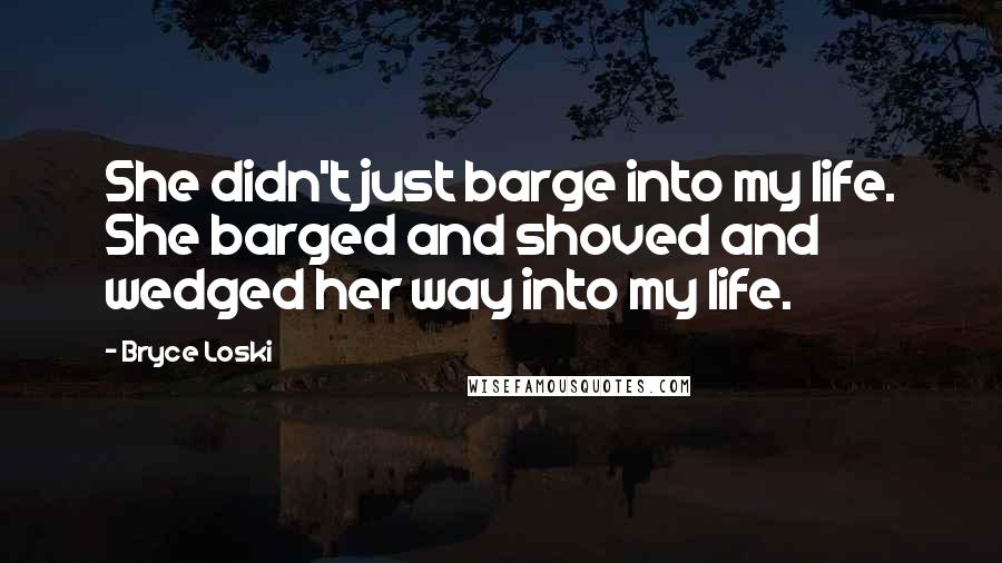 Bryce Loski Quotes: She didn't just barge into my life. She barged and shoved and wedged her way into my life.