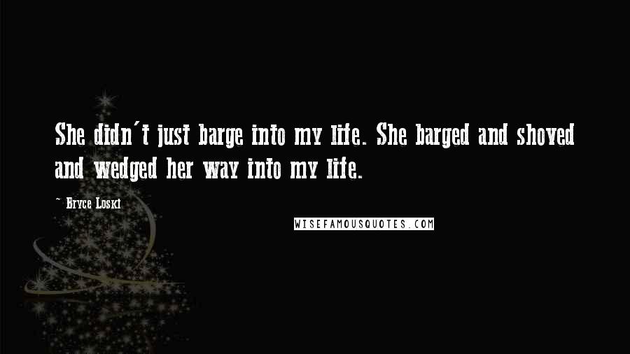 Bryce Loski Quotes: She didn't just barge into my life. She barged and shoved and wedged her way into my life.
