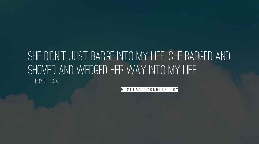 Bryce Loski Quotes: She didn't just barge into my life. She barged and shoved and wedged her way into my life.