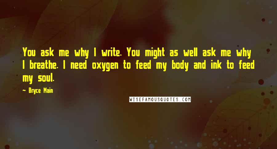 Bryce Main Quotes: You ask me why I write. You might as well ask me why I breathe. I need oxygen to feed my body and ink to feed my soul.