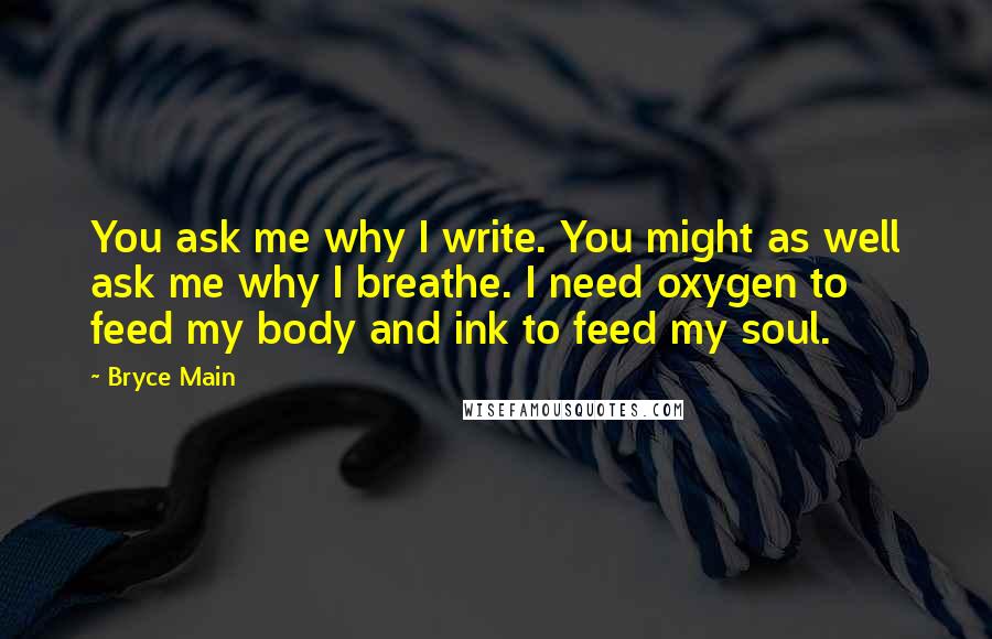 Bryce Main Quotes: You ask me why I write. You might as well ask me why I breathe. I need oxygen to feed my body and ink to feed my soul.