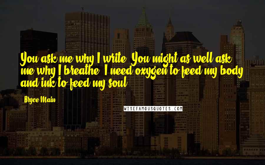 Bryce Main Quotes: You ask me why I write. You might as well ask me why I breathe. I need oxygen to feed my body and ink to feed my soul.