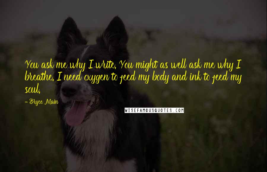 Bryce Main Quotes: You ask me why I write. You might as well ask me why I breathe. I need oxygen to feed my body and ink to feed my soul.