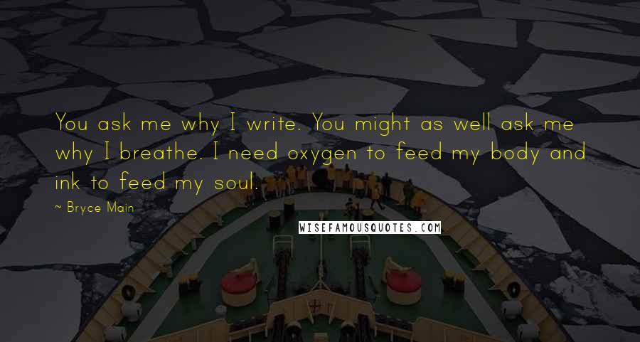 Bryce Main Quotes: You ask me why I write. You might as well ask me why I breathe. I need oxygen to feed my body and ink to feed my soul.