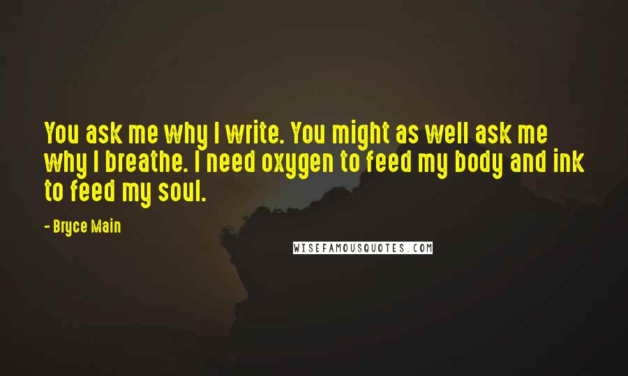 Bryce Main Quotes: You ask me why I write. You might as well ask me why I breathe. I need oxygen to feed my body and ink to feed my soul.