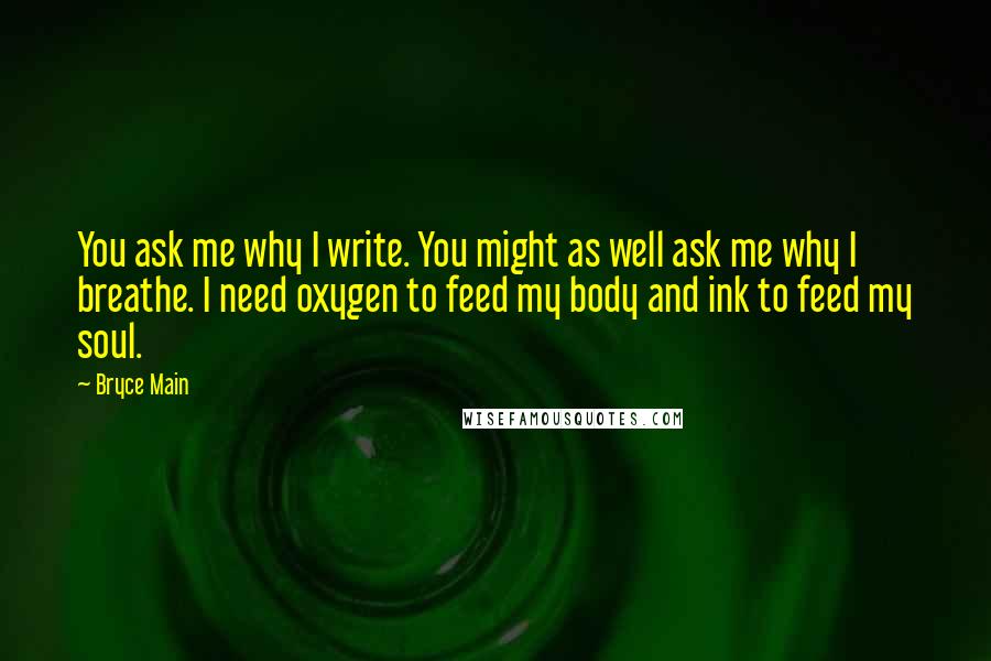 Bryce Main Quotes: You ask me why I write. You might as well ask me why I breathe. I need oxygen to feed my body and ink to feed my soul.