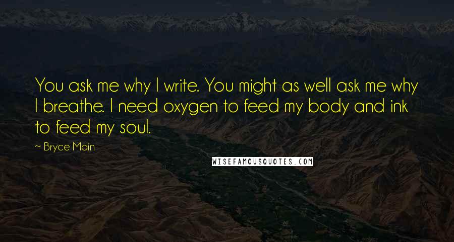 Bryce Main Quotes: You ask me why I write. You might as well ask me why I breathe. I need oxygen to feed my body and ink to feed my soul.