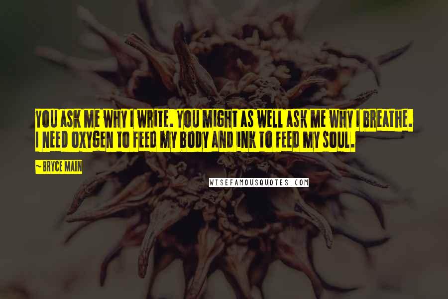 Bryce Main Quotes: You ask me why I write. You might as well ask me why I breathe. I need oxygen to feed my body and ink to feed my soul.