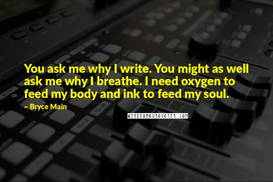 Bryce Main Quotes: You ask me why I write. You might as well ask me why I breathe. I need oxygen to feed my body and ink to feed my soul.