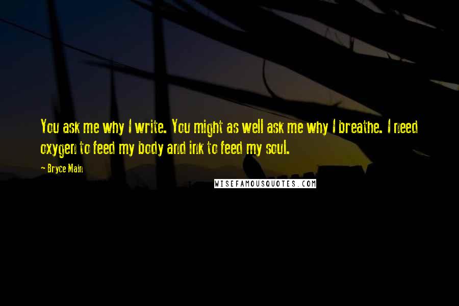 Bryce Main Quotes: You ask me why I write. You might as well ask me why I breathe. I need oxygen to feed my body and ink to feed my soul.