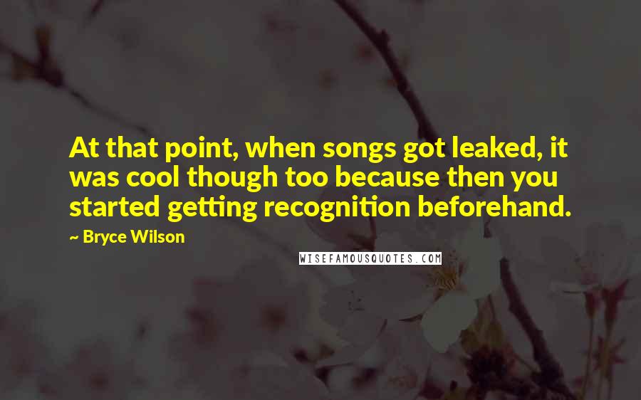 Bryce Wilson Quotes: At that point, when songs got leaked, it was cool though too because then you started getting recognition beforehand.