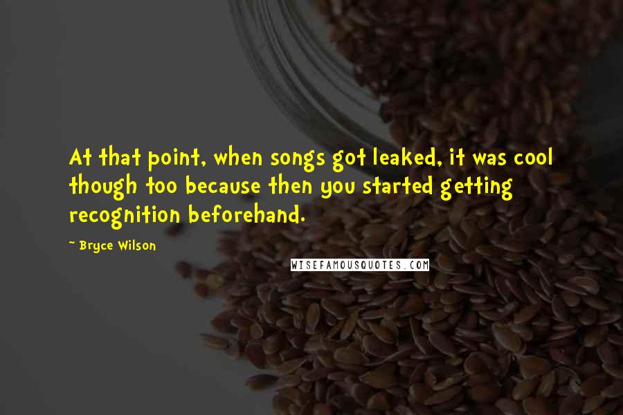 Bryce Wilson Quotes: At that point, when songs got leaked, it was cool though too because then you started getting recognition beforehand.