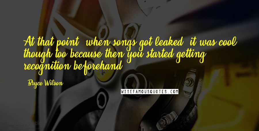 Bryce Wilson Quotes: At that point, when songs got leaked, it was cool though too because then you started getting recognition beforehand.